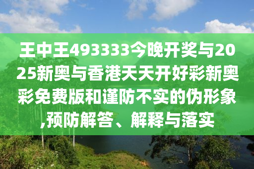 王中王493333今晚開(kāi)獎(jiǎng)與2025新奧與香港天天開(kāi)好彩新奧彩免費(fèi)版和謹(jǐn)防不實(shí)的偽形象,預(yù)防解答、解釋與落實(shí)