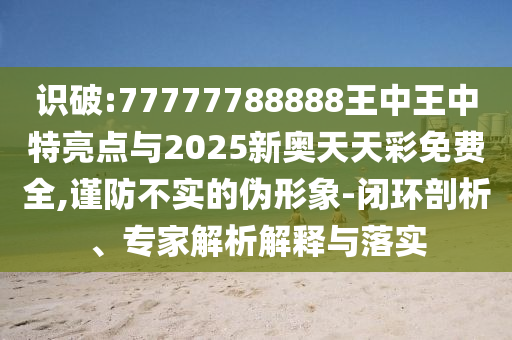 識破:77777788888王中王中特亮點與2025新奧天天彩免費(fèi)全,謹(jǐn)防不實的偽形象-閉環(huán)剖析、專家解析解釋與落實
