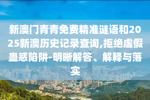 新澳門(mén)青青免費(fèi)精準(zhǔn)謎語(yǔ)和2025新澳歷史記錄查詢(xún),拒絕虛假蠱惑陷阱-明晰解答、解釋與落實(shí)