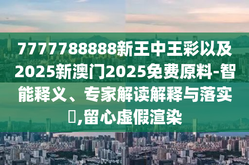 7777788888新王中王彩以及2025新澳門(mén)2025免費(fèi)原料-智能釋義、專(zhuān)家解讀解釋與落實(shí)?,留心虛假渲染