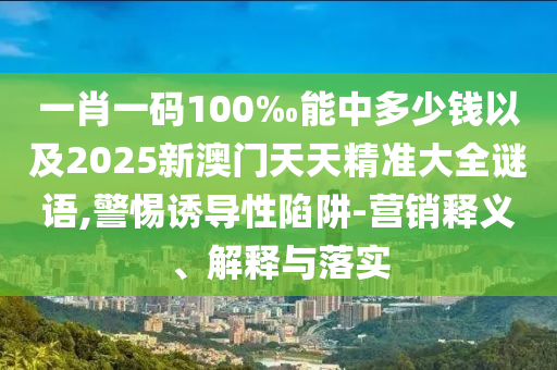 一肖一碼100‰能中多少錢(qián)以及2025新澳門(mén)天天精準(zhǔn)大全謎語(yǔ),警惕誘導(dǎo)性陷阱-營(yíng)銷(xiāo)釋義、解釋與落實(shí)