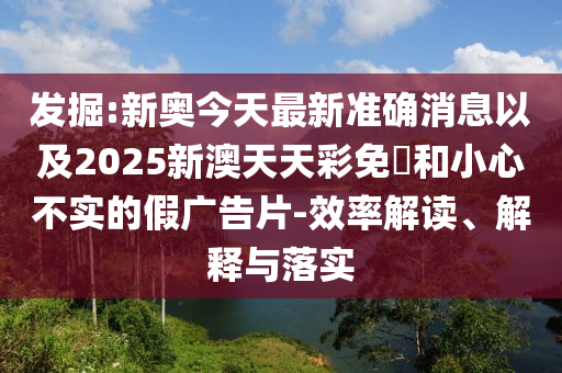 發(fā)掘:新奧今天最新準(zhǔn)確消息以及2025新澳天天彩免費(fèi)和小心不實(shí)的假?gòu)V告片-效率解讀、解釋與落實(shí)