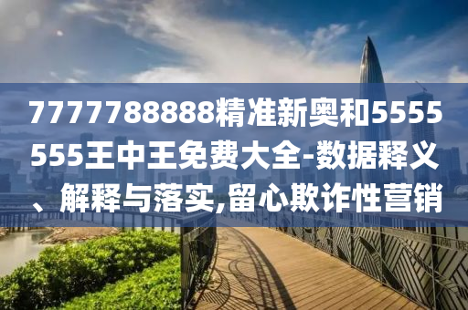 7777788888精準(zhǔn)新奧和5555555王中王免費(fèi)大全-數(shù)據(jù)釋義、解釋與落實(shí),留心欺詐性營銷