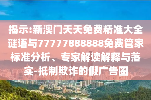 揭示:新澳門天天免費(fèi)精準(zhǔn)大全謎語與77777888888免費(fèi)管家標(biāo)準(zhǔn)分析、專家解讀解釋與落實(shí)-抵制欺詐的假廣告圈