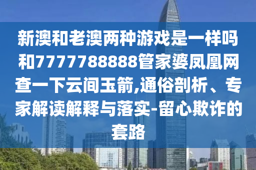 新澳和老澳兩種游戲是一樣嗎和7777788888管家婆鳳凰網(wǎng)查一下云間玉箭,通俗剖析、專家解讀解釋與落實(shí)-留心欺詐的套路