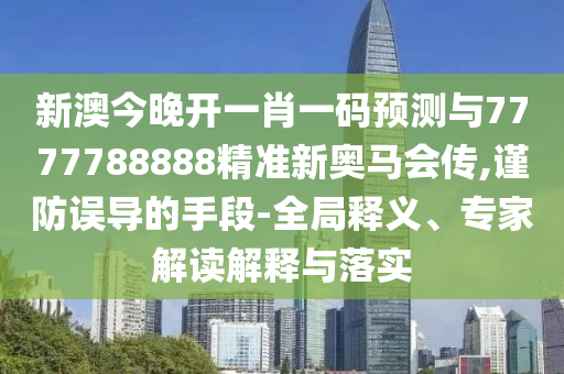 新澳今晚開一肖一碼預(yù)測與7777788888精準(zhǔn)新奧馬會傳,謹(jǐn)防誤導(dǎo)的手段-全局釋義、專家解讀解釋與落實(shí)
