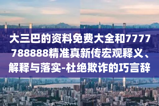 大三巴的資料免費大全和7777788888精準真新傳宏觀釋義、解釋與落實-杜絕欺詐的巧言辭