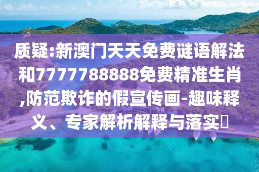 質(zhì)疑:新澳門(mén)天天免費(fèi)謎語(yǔ)解法和7777788888免費(fèi)精準(zhǔn)生肖,防范欺詐的假宣傳畫(huà)-趣味釋義、專家解析解釋與落實(shí)?