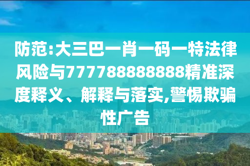防范:大三巴一肖一碼一特法律風險與777788888888精準深度釋義、解釋與落實,警惕欺騙性廣告