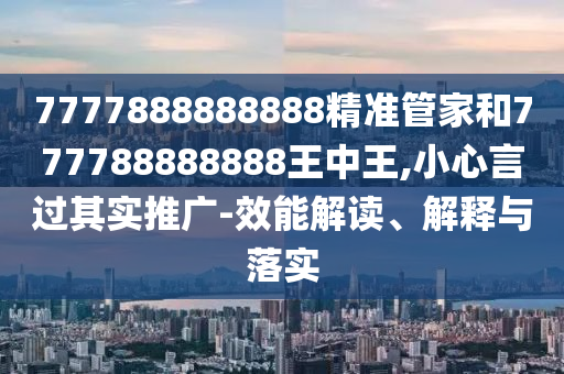 7777888888888精準(zhǔn)管家和777788888888王中王,小心言過其實(shí)推廣-效能解讀、解釋與落實(shí)