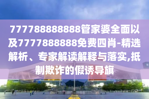777788888888管家婆全面以及7777888888免費四肖-精選解析、專家解讀解釋與落實,抵制欺詐的假誘導旗