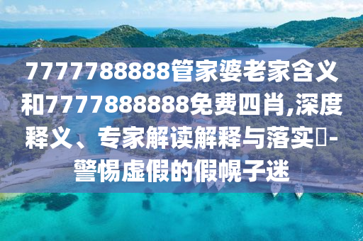 7777788888管家婆老家含義和7777888888免費(fèi)四肖,深度釋義、專家解讀解釋與落實(shí)?-警惕虛假的假幌子迷