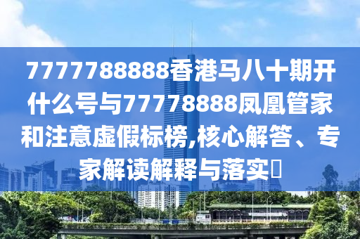 7777788888香港馬八十期開什么號與77778888鳳凰管家和注意虛假標(biāo)榜,核心解答、專家解讀解釋與落實(shí)?