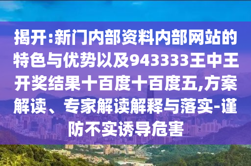 揭開(kāi):新門(mén)內(nèi)部資料內(nèi)部網(wǎng)站的特色與優(yōu)勢(shì)以及943333王中王開(kāi)獎(jiǎng)結(jié)果十百度十百度五,方案解讀、專家解讀解釋與落實(shí)-謹(jǐn)防不實(shí)誘導(dǎo)危害