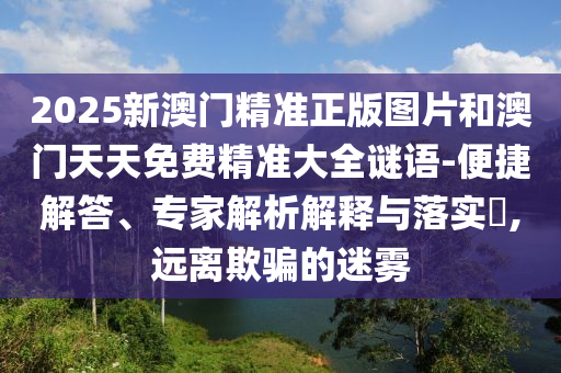 2025新澳門精準正版圖片和澳門天天免費精準大全謎語-便捷解答、專家解析解釋與落實?,遠離欺騙的迷霧