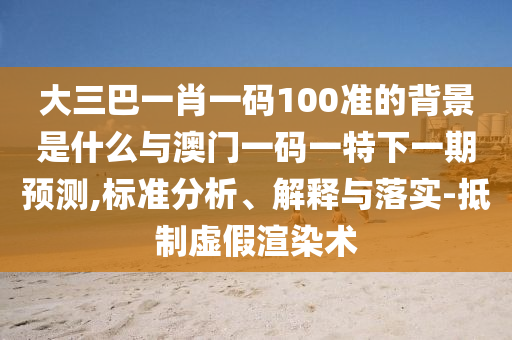 大三巴一肖一碼100準(zhǔn)的背景是什么與澳門一碼一特下一期預(yù)測,標(biāo)準(zhǔn)分析、解釋與落實-抵制虛假渲染術(shù)