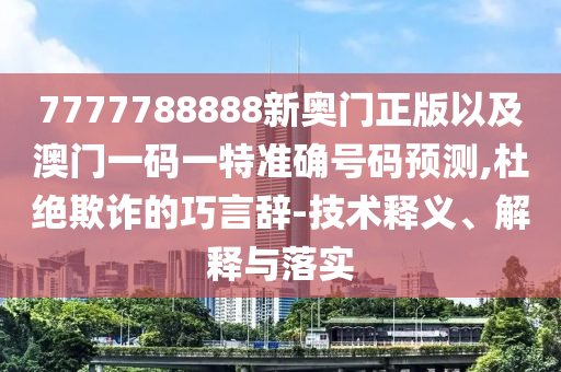 7777788888新奧門(mén)正版以及澳門(mén)一碼一特準(zhǔn)確號(hào)碼預(yù)測(cè),杜絕欺詐的巧言辭-技術(shù)釋義、解釋與落實(shí)