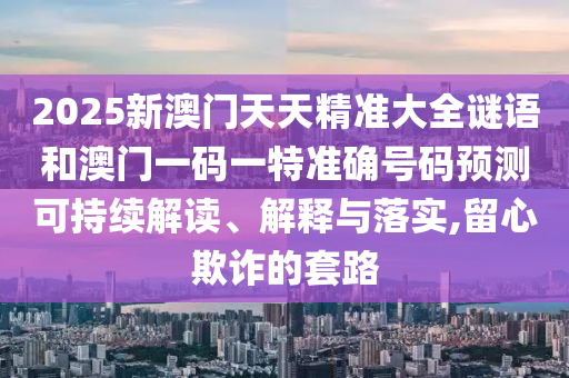 2025新澳門(mén)天天精準(zhǔn)大全謎語(yǔ)和澳門(mén)一碼一特準(zhǔn)確號(hào)碼預(yù)測(cè)可持續(xù)解讀、解釋與落實(shí),留心欺詐的套路