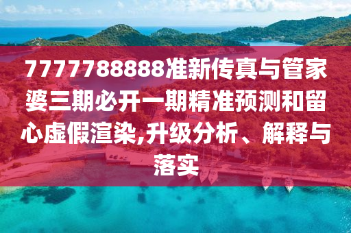 7777788888準新傳真與管家婆三期必開一期精準預測和留心虛假渲染,升級分析、解釋與落實