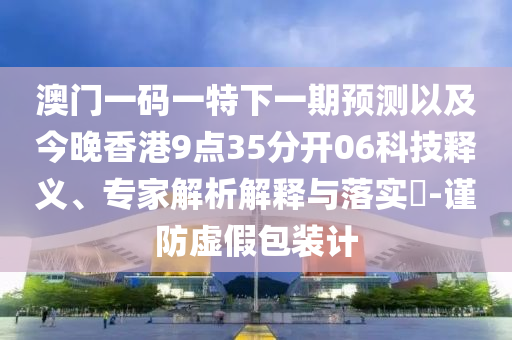 澳門一碼一特下一期預(yù)測以及今晚香港9點(diǎn)35分開06科技釋義、專家解析解釋與落實(shí)?-謹(jǐn)防虛假包裝計(jì)