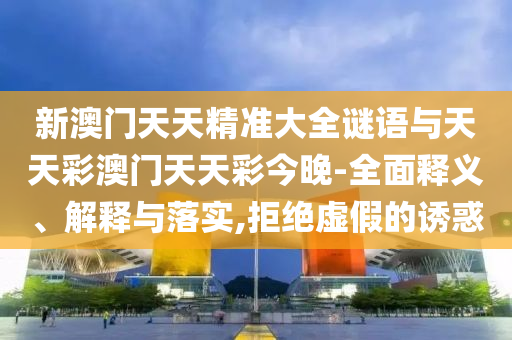 新澳門(mén)天天精準(zhǔn)大全謎語(yǔ)與天天彩澳門(mén)天天彩今晚-全面釋義、解釋與落實(shí),拒絕虛假的誘惑