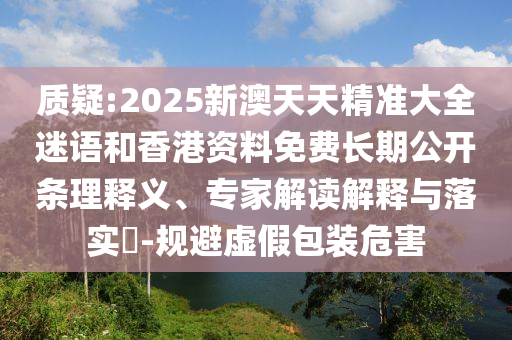 質(zhì)疑:2025新澳天天精準(zhǔn)大全迷語和香港資料免費(fèi)長期公開條理釋義、專家解讀解釋與落實(shí)?-規(guī)避虛假包裝危害
