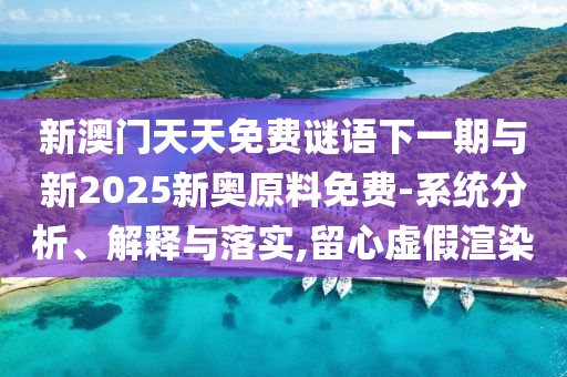 新澳門天天免費(fèi)謎語下一期與新2025新奧原料免費(fèi)-系統(tǒng)分析、解釋與落實(shí),留心虛假渲染