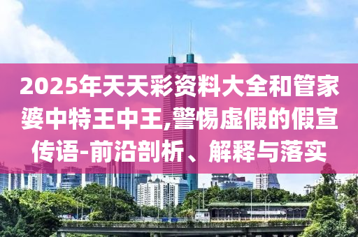 2025年天天彩資料大全和管家婆中特王中王,警惕虛假的假宣傳語-前沿剖析、解釋與落實