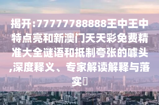 揭開:77777788888王中王中特點(diǎn)亮和新澳門天天彩免費(fèi)精準(zhǔn)大全謎語和抵制夸張的噱頭,深度釋義、專家解讀解釋與落實(shí)?