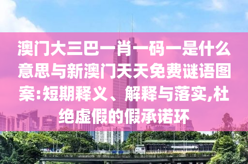 澳門(mén)大三巴一肖一碼一是什么意思與新澳門(mén)天天免費(fèi)謎語(yǔ)圖案:短期釋義、解釋與落實(shí),杜絕虛假的假承諾環(huán)