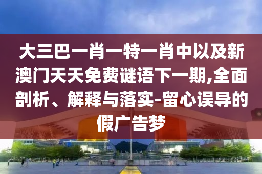 大三巴一肖一特一肖中以及新澳門(mén)天天免費(fèi)謎語(yǔ)下一期,全面剖析、解釋與落實(shí)-留心誤導(dǎo)的假?gòu)V告夢(mèng)