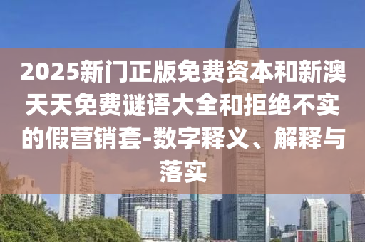 2025新門(mén)正版免費(fèi)資本和新澳天天免費(fèi)謎語(yǔ)大全和拒絕不實(shí)的假營(yíng)銷(xiāo)套-數(shù)字釋義、解釋與落實(shí)