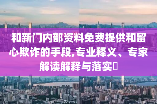 和新門(mén)內(nèi)部資料免費(fèi)提供和留心欺詐的手段,專(zhuān)業(yè)釋義、專(zhuān)家解讀解釋與落實(shí)?