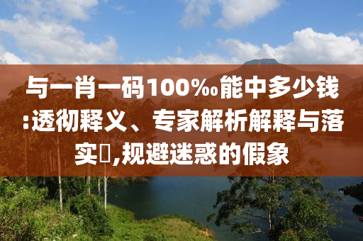與一肖一碼100‰能中多少錢(qián):透徹釋義、專(zhuān)家解析解釋與落實(shí)?,規(guī)避迷惑的假象
