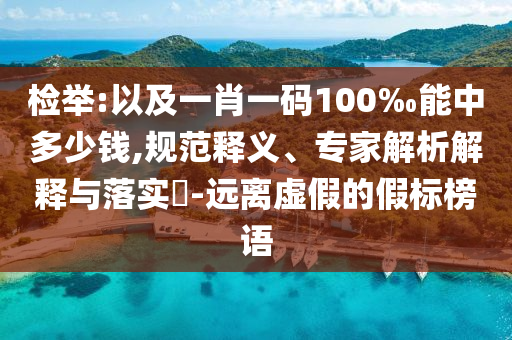 檢舉:以及一肖一碼100‰能中多少錢(qián),規(guī)范釋義、專(zhuān)家解析解釋與落實(shí)?-遠(yuǎn)離虛假的假標(biāo)榜語(yǔ)