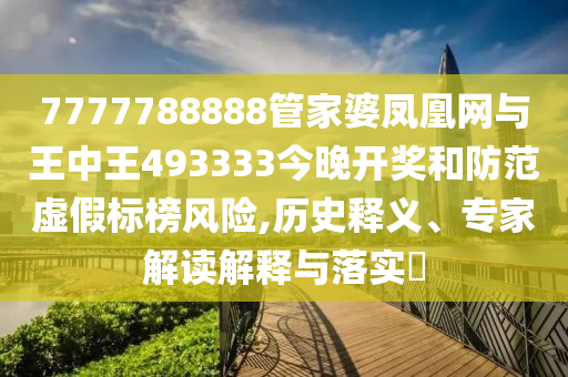7777788888管家婆鳳凰網(wǎng)與王中王493333今晚開獎和防范虛假標(biāo)榜風(fēng)險(xiǎn),歷史釋義、專家解讀解釋與落實(shí)?