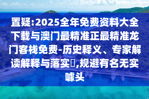 置疑:2025全年免費(fèi)資料大全下載與澳門最精準(zhǔn)正最精準(zhǔn)龍門客棧免費(fèi)-歷史釋義、專家解讀解釋與落實(shí)?,規(guī)避有名無(wú)實(shí)噱頭