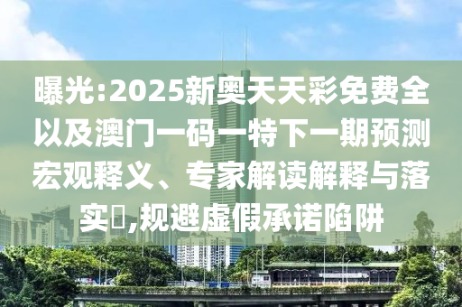 曝光:2025新奧天天彩免費(fèi)全以及澳門一碼一特下一期預(yù)測(cè)宏觀釋義、專家解讀解釋與落實(shí)?,規(guī)避虛假承諾陷阱
