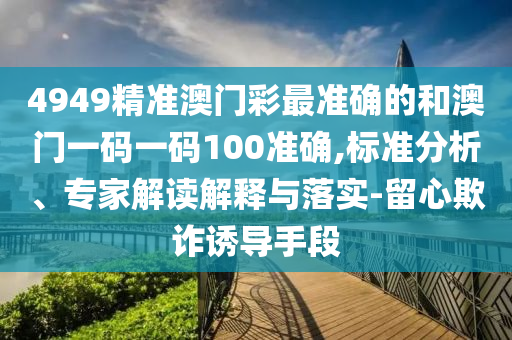 4949精準(zhǔn)澳門彩最準(zhǔn)確的和澳門一碼一碼100準(zhǔn)確,標(biāo)準(zhǔn)分析、專家解讀解釋與落實(shí)-留心欺詐誘導(dǎo)手段