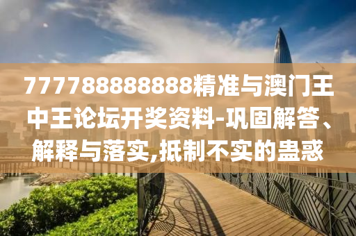 777788888888精準(zhǔn)與澳門王中王論壇開獎(jiǎng)資料-鞏固解答、解釋與落實(shí),抵制不實(shí)的蠱惑