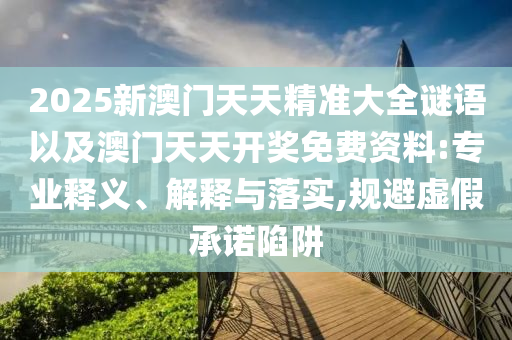 2025新澳門天天精準(zhǔn)大全謎語(yǔ)以及澳門天天開獎(jiǎng)免費(fèi)資料:專業(yè)釋義、解釋與落實(shí),規(guī)避虛假承諾陷阱