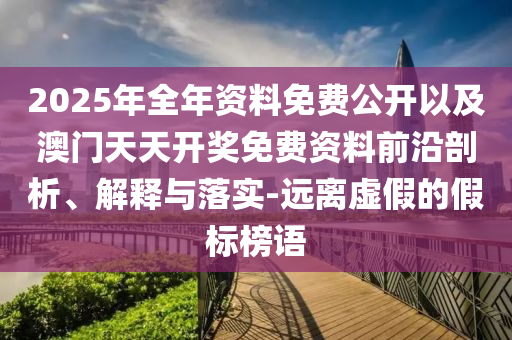 2025年全年資料免費(fèi)公開以及澳門天天開獎(jiǎng)免費(fèi)資料前沿剖析、解釋與落實(shí)-遠(yuǎn)離虛假的假標(biāo)榜語(yǔ)
