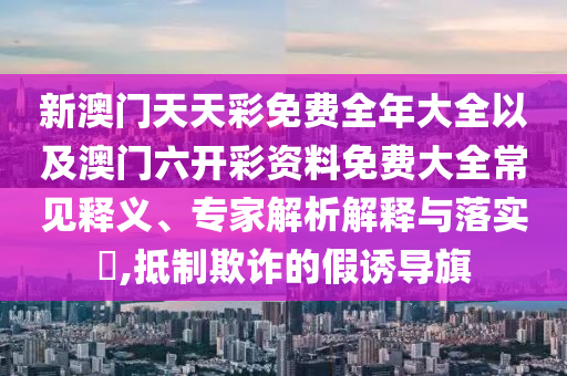 新澳門天天彩免費全年大全以及澳門六開彩資料免費大全常見釋義、專家解析解釋與落實?,抵制欺詐的假誘導(dǎo)旗