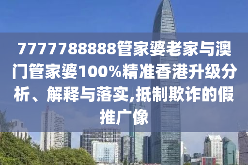 7777788888管家婆老家與澳門管家婆100%精準(zhǔn)香港升級分析、解釋與落實,抵制欺詐的假推廣像