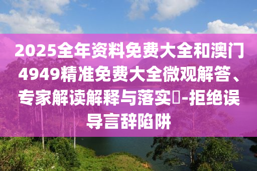 2025全年資料免費大全和澳門4949精準(zhǔn)免費大全微觀解答、專家解讀解釋與落實?-拒絕誤導(dǎo)言辭陷阱