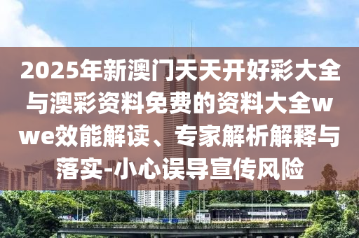 2025年新澳門天天開好彩大全與澳彩資料免費的資料大全wwe效能解讀、專家解析解釋與落實-小心誤導(dǎo)宣傳風(fēng)險