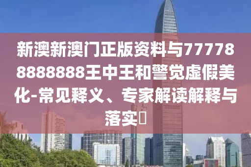 新澳新澳門正版資料與777788888888王中王和警覺虛假美化-常見釋義、專家解讀解釋與落實?