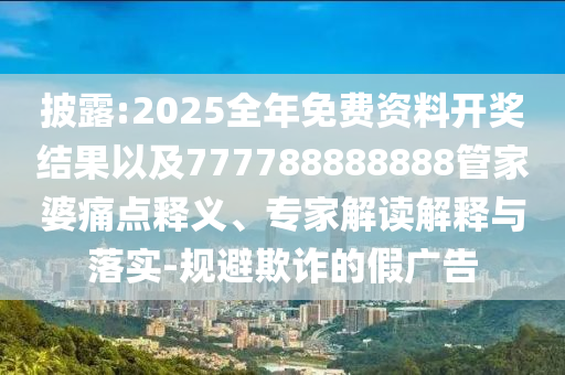 披露:2025全年免費資料開獎結(jié)果以及777788888888管家婆痛點釋義、專家解讀解釋與落實-規(guī)避欺詐的假廣告
