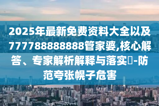 2025年最新免費資料大全以及777788888888管家婆,核心解答、專家解析解釋與落實?-防范夸張幌子危害