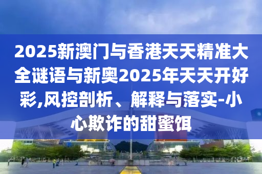 2025新澳門(mén)與香港天天精準(zhǔn)大全謎語(yǔ)與新奧2025年天天開(kāi)好彩,風(fēng)控剖析、解釋與落實(shí)-小心欺詐的甜蜜餌